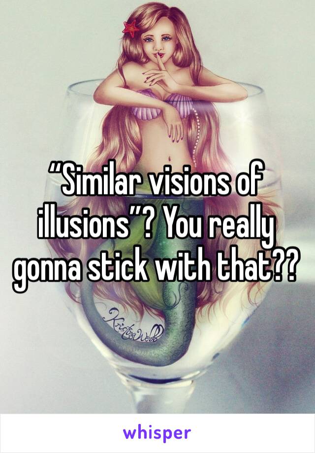 “Similar visions of illusions”? You really gonna stick with that??