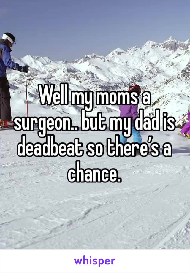 Well my moms a surgeon.. but my dad is deadbeat so there’s a chance.