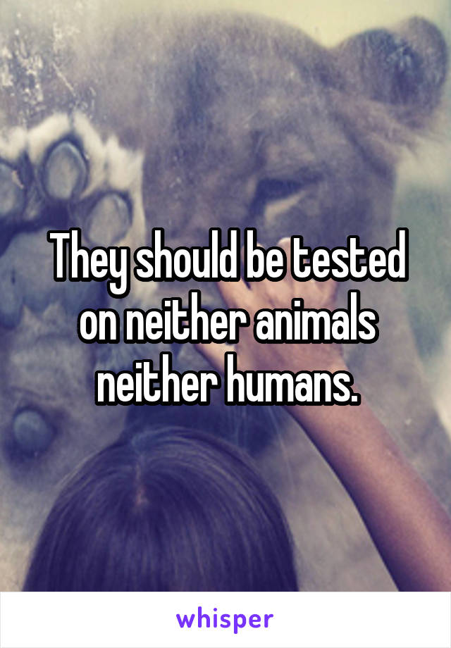 They should be tested on neither animals neither humans.