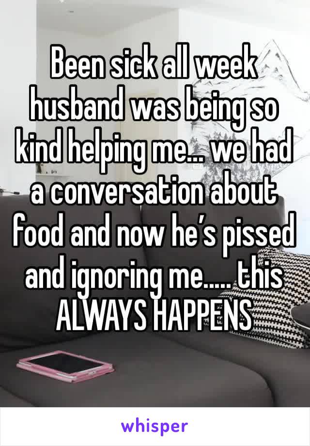 Been sick all week husband was being so kind helping me... we had a conversation about food and now he’s pissed and ignoring me..... this ALWAYS HAPPENS