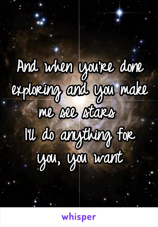 And when you're done exploring and you make me see stars 
I'll do anything for you, you want