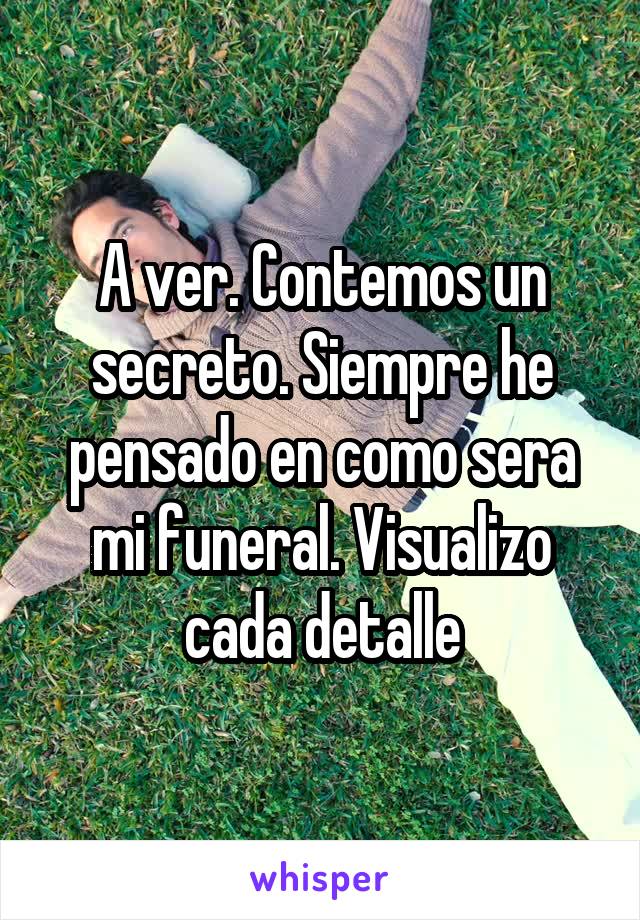 A ver. Contemos un secreto. Siempre he pensado en como sera mi funeral. Visualizo cada detalle