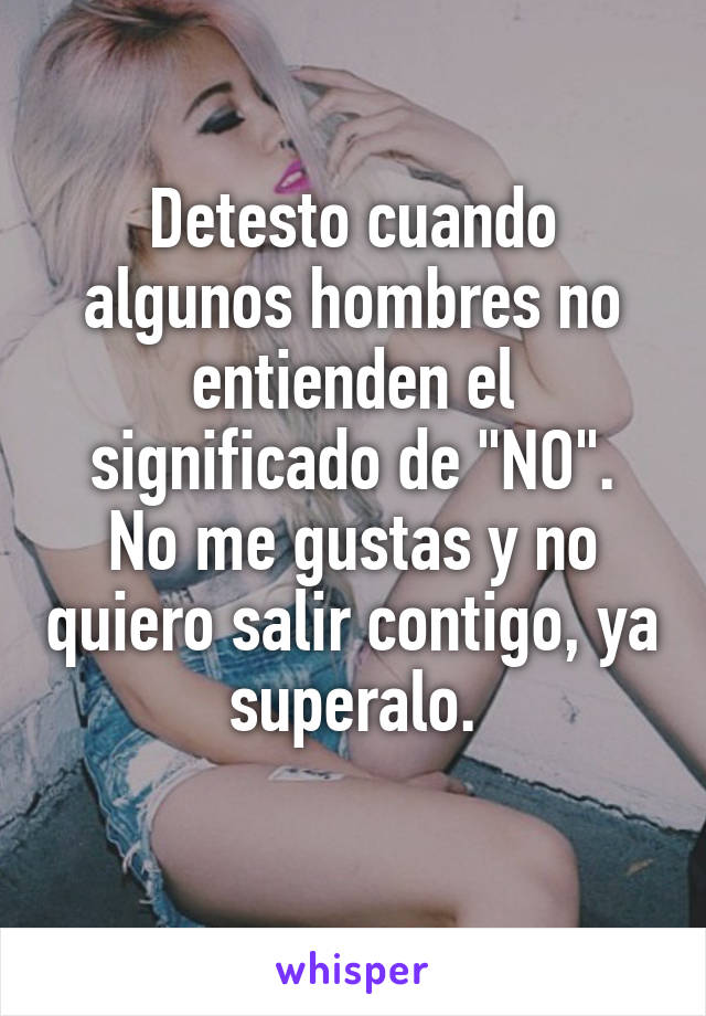 Detesto cuando algunos hombres no entienden el significado de "NO".
No me gustas y no quiero salir contigo, ya superalo.
