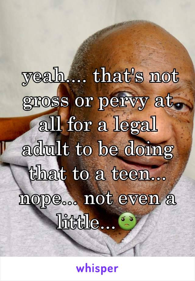  yeah.... that's not gross or pervy at all for a legal adult to be doing that to a teen... nope... not even a little...🤢