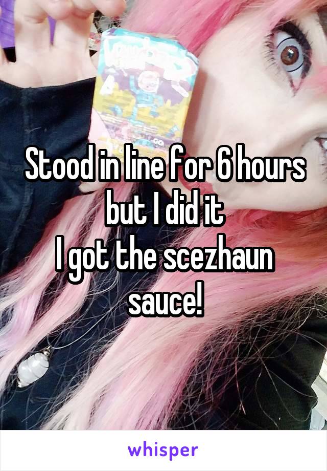 Stood in line for 6 hours but I did it
I got the scezhaun sauce!