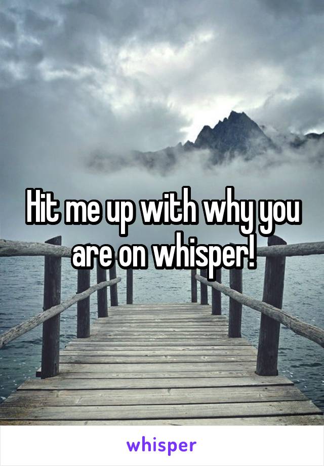 Hit me up with why you are on whisper!