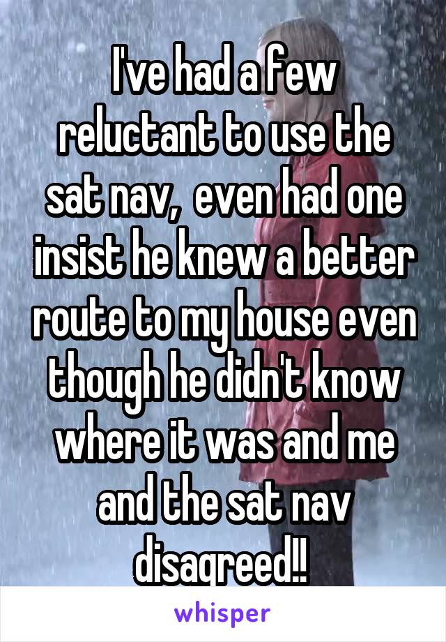 I've had a few reluctant to use the sat nav,  even had one insist he knew a better route to my house even though he didn't know where it was and me and the sat nav disagreed!! 