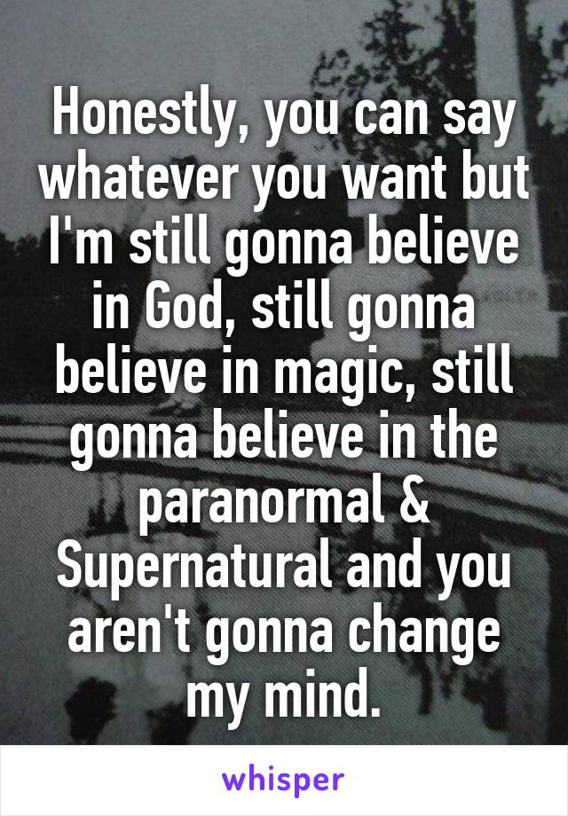 Honestly, you can say whatever you want but I'm still gonna believe in God, still gonna believe in magic, still gonna believe in the paranormal & Supernatural and you aren't gonna change my mind.