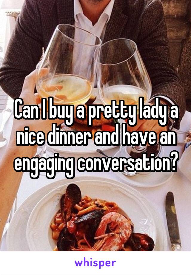 Can I buy a pretty lady a nice dinner and have an engaging conversation?