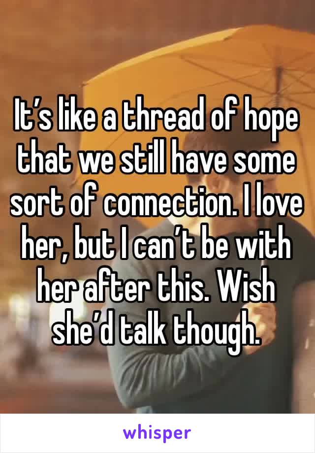 It’s like a thread of hope that we still have some sort of connection. I love her, but I can’t be with her after this. Wish she’d talk though.