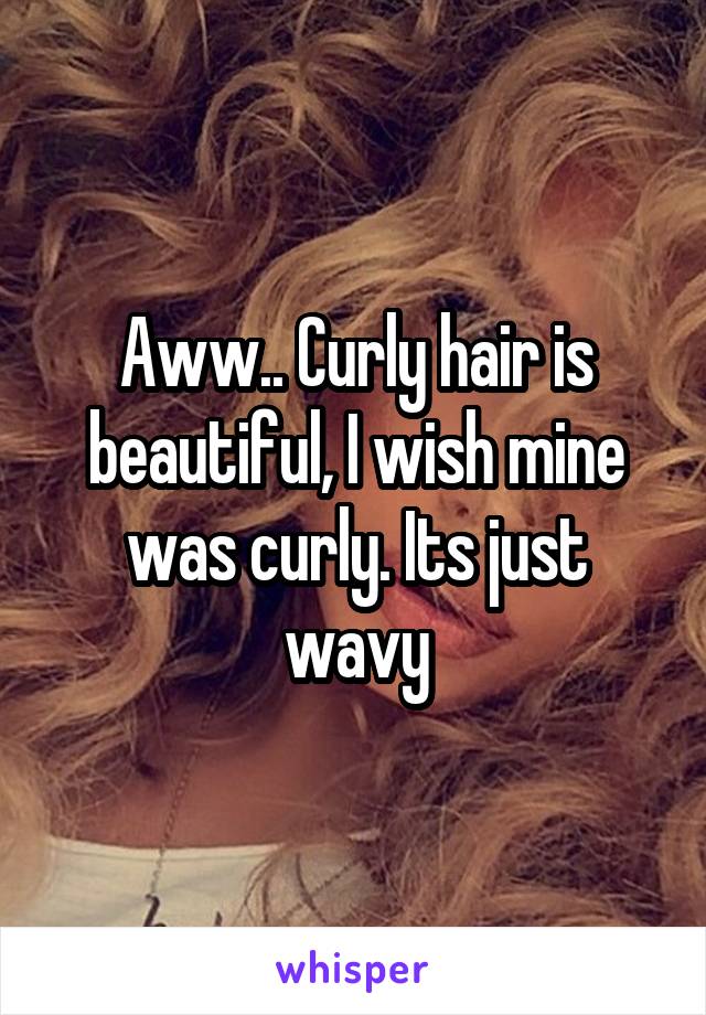 Aww.. Curly hair is beautiful, I wish mine was curly. Its just wavy