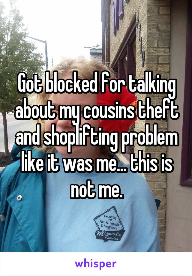 Got blocked for talking about my cousins theft and shoplifting problem like it was me... this is not me.