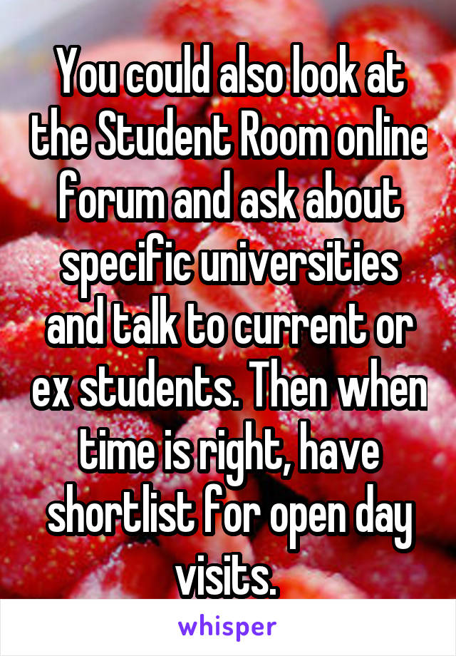 You could also look at the Student Room online forum and ask about specific universities and talk to current or ex students. Then when time is right, have shortlist for open day visits. 