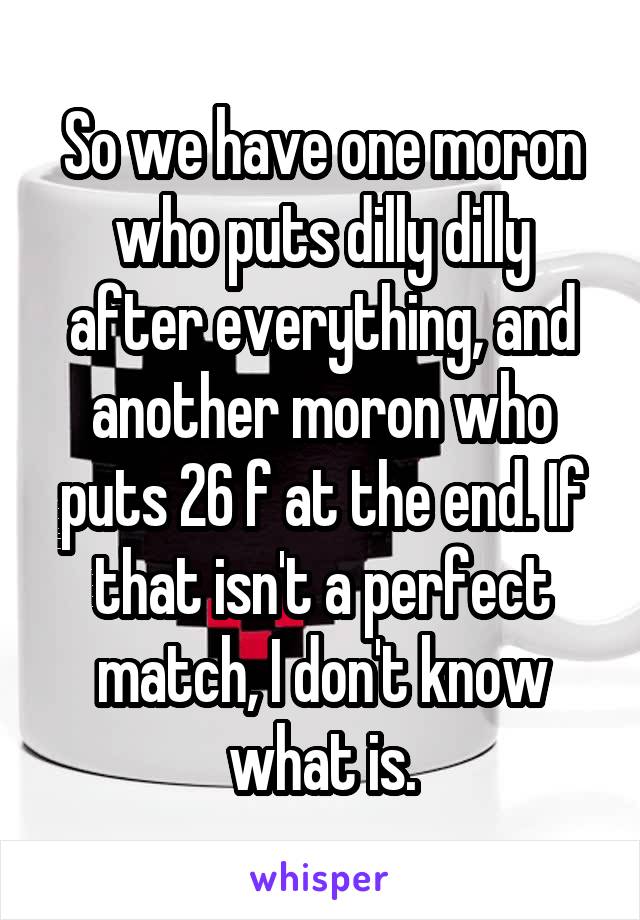 So we have one moron who puts dilly dilly after everything, and another moron who puts 26 f at the end. If that isn't a perfect match, I don't know what is.