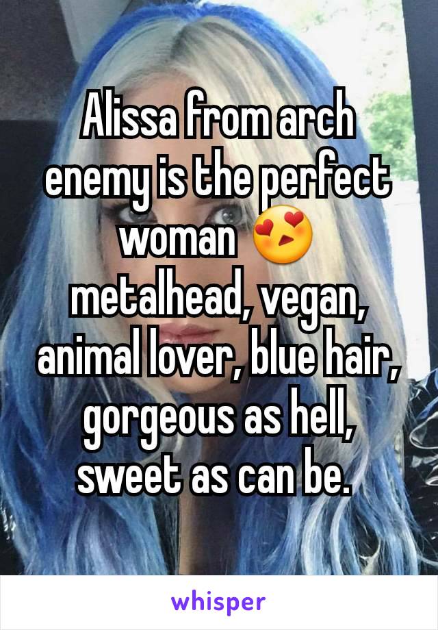 Alissa from arch enemy is the perfect woman 😍 metalhead, vegan, animal lover, blue hair, gorgeous as hell, sweet as can be. 