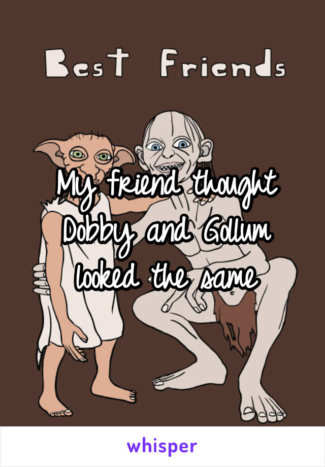 My friend thought Dobby and Gollum looked the same