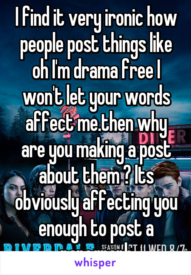 I find it very ironic how people post things like oh I'm drama free I won't let your words affect me.then why are you making a post about them ? Its obviously affecting you enough to post a paragraph