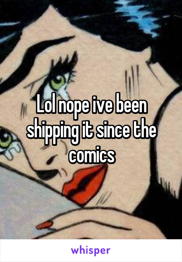 Lol nope ive been shipping it since the comics