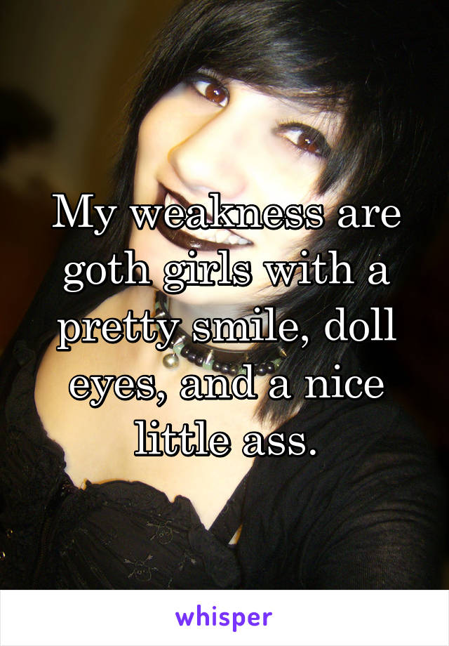 My weakness are goth girls with a pretty smile, doll eyes, and a nice little ass.