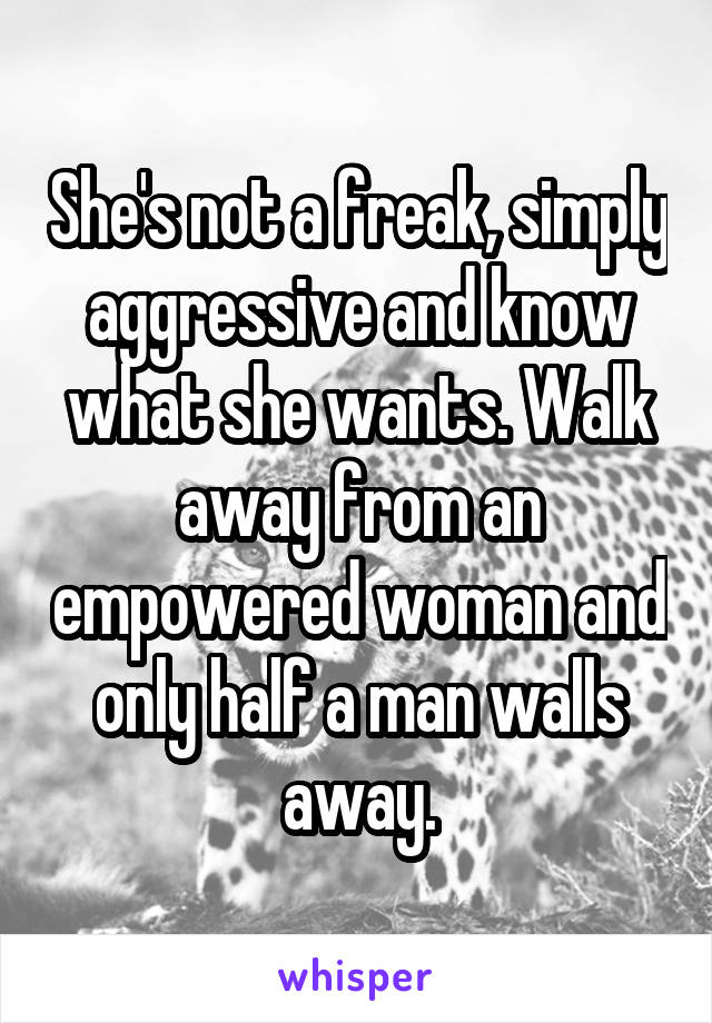 She's not a freak, simply aggressive and know what she wants. Walk away from an empowered woman and only half a man walls away.