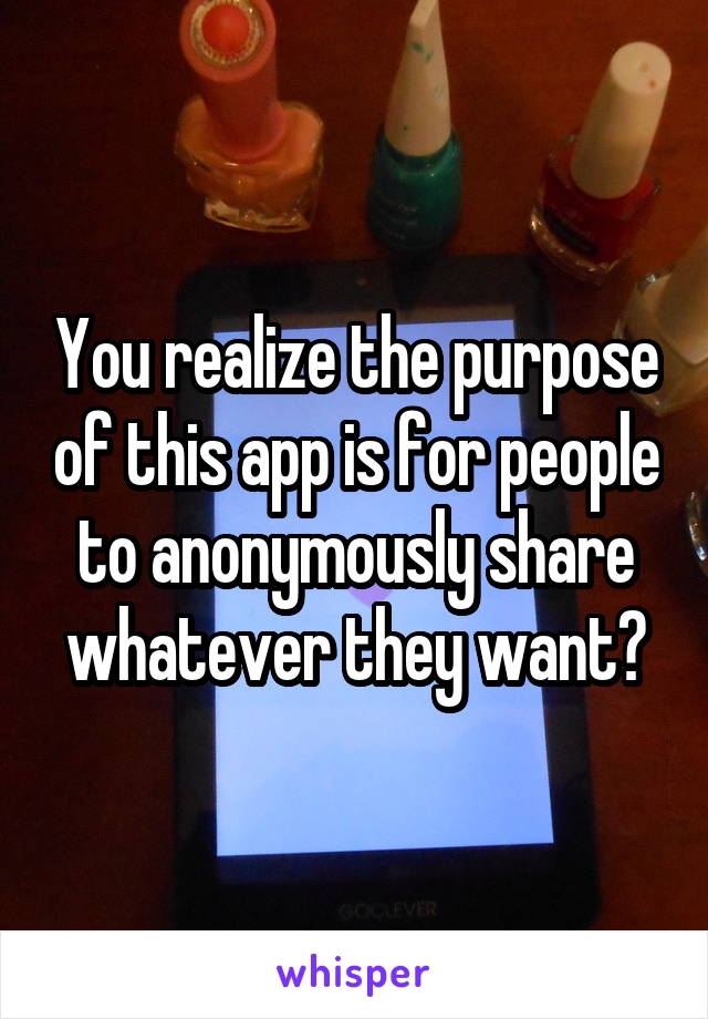 You realize the purpose of this app is for people to anonymously share whatever they want?