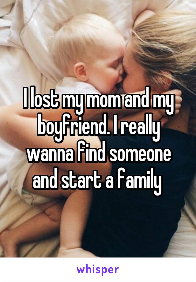 I lost my mom and my boyfriend. I really wanna find someone and start a family 