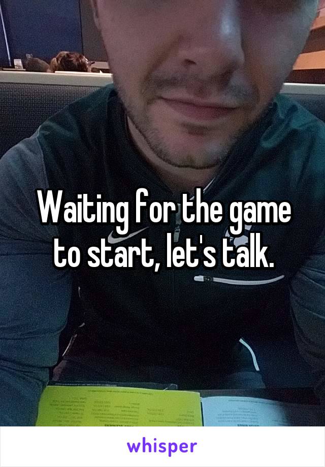 Waiting for the game to start, let's talk.