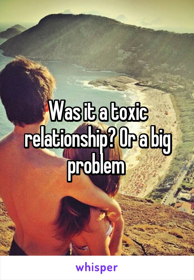 Was it a toxic relationship? Or a big problem 