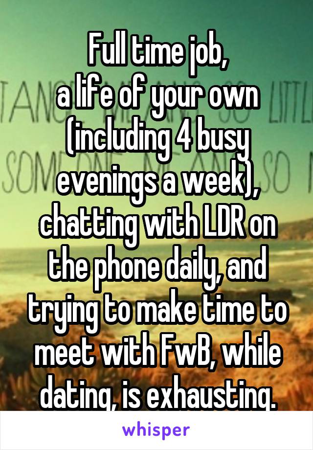 Full time job,
a life of your own (including 4 busy evenings a week),
chatting with LDR on the phone daily, and trying to make time to meet with FwB, while dating, is exhausting.