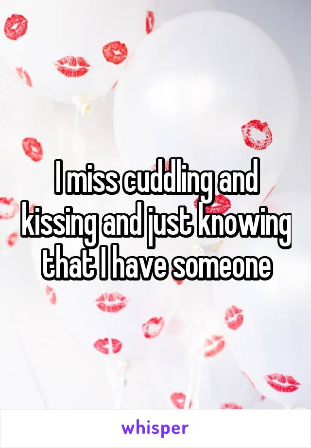 I miss cuddling and kissing and just knowing that I have someone