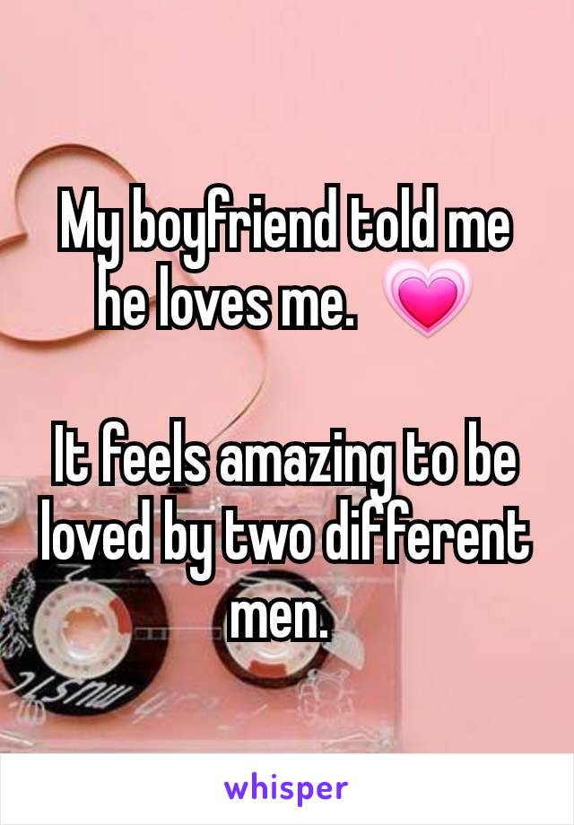 My boyfriend told me he loves me.  💗

It feels amazing to be loved by two different men. 