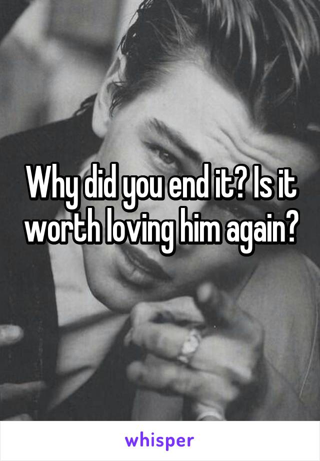 Why did you end it? Is it worth loving him again? 