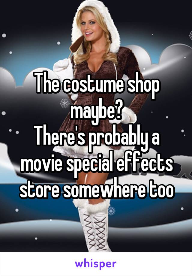 The costume shop maybe?
There's probably a movie special effects store somewhere too