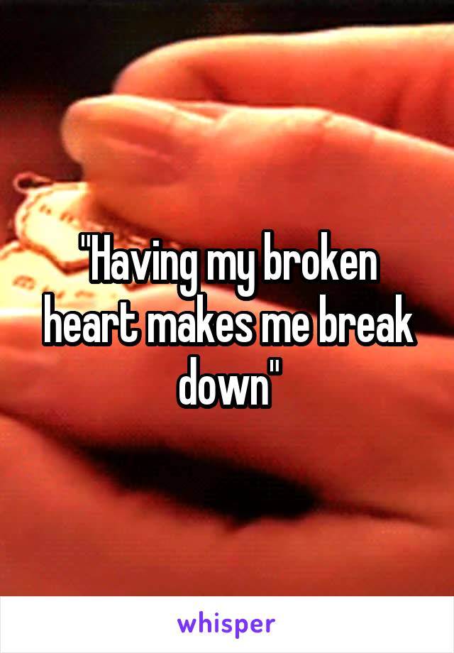 "Having my broken heart makes me break down"