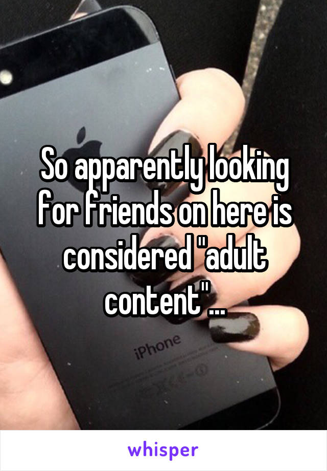 So apparently looking for friends on here is considered "adult content"...