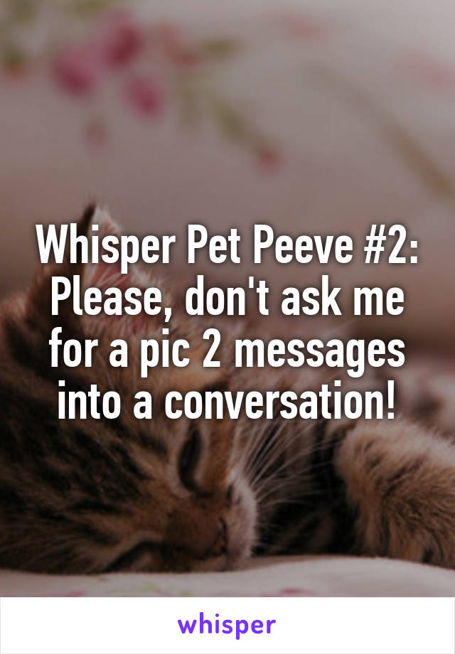 Whisper Pet Peeve #2:
Please, don't ask me for a pic 2 messages into a conversation!