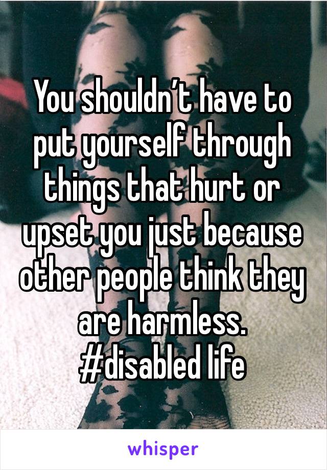 You shouldn’t have to put yourself through things that hurt or upset you just because other people think they are harmless.
#disabled life