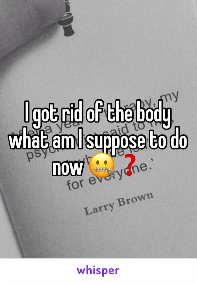 I got rid of the body what am I suppose to do now 🤐❓