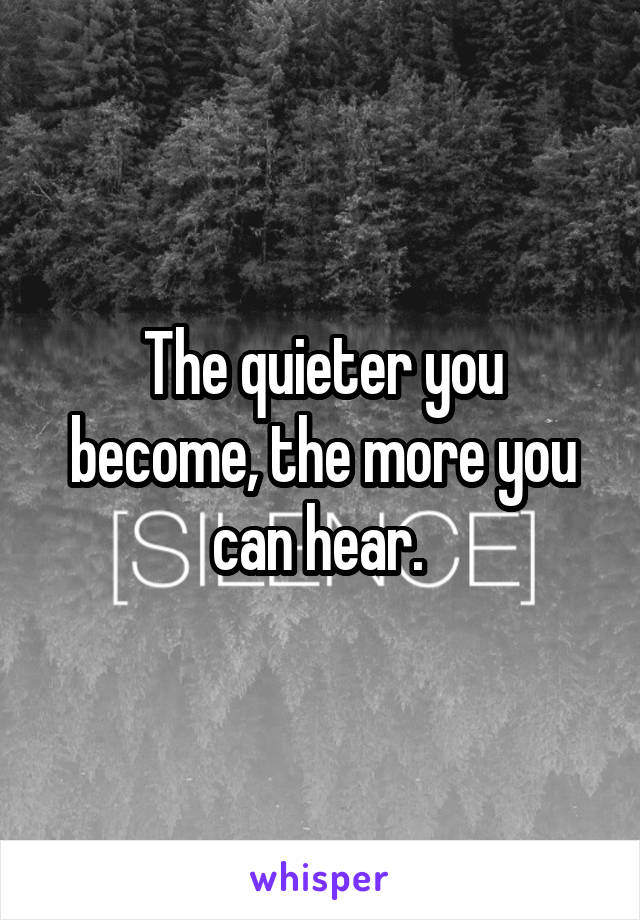 The quieter you become, the more you can hear. 