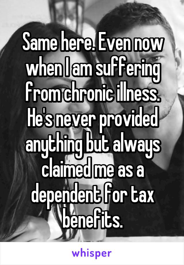 Same here. Even now when I am suffering from chronic illness. He's never provided anything but always claimed me as a dependent for tax benefits.