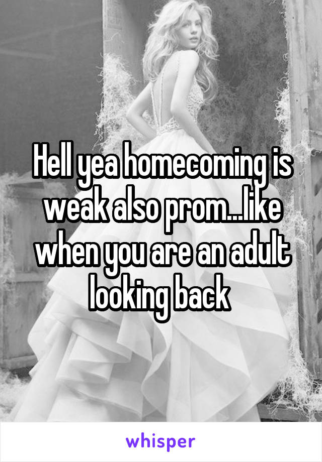 Hell yea homecoming is weak also prom...like when you are an adult looking back 