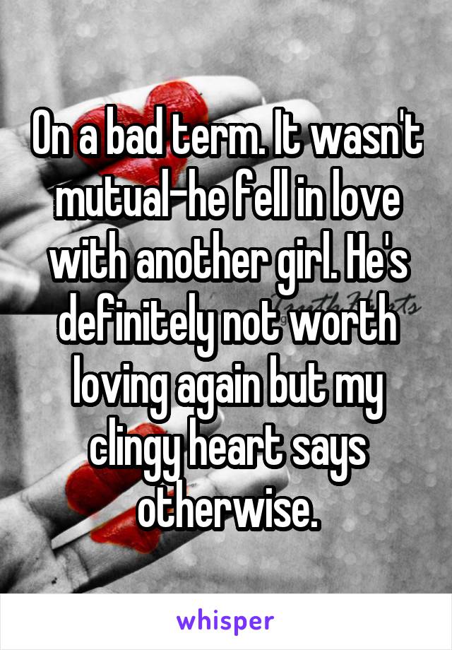 On a bad term. It wasn't mutual-he fell in love with another girl. He's definitely not worth loving again but my clingy heart says otherwise.