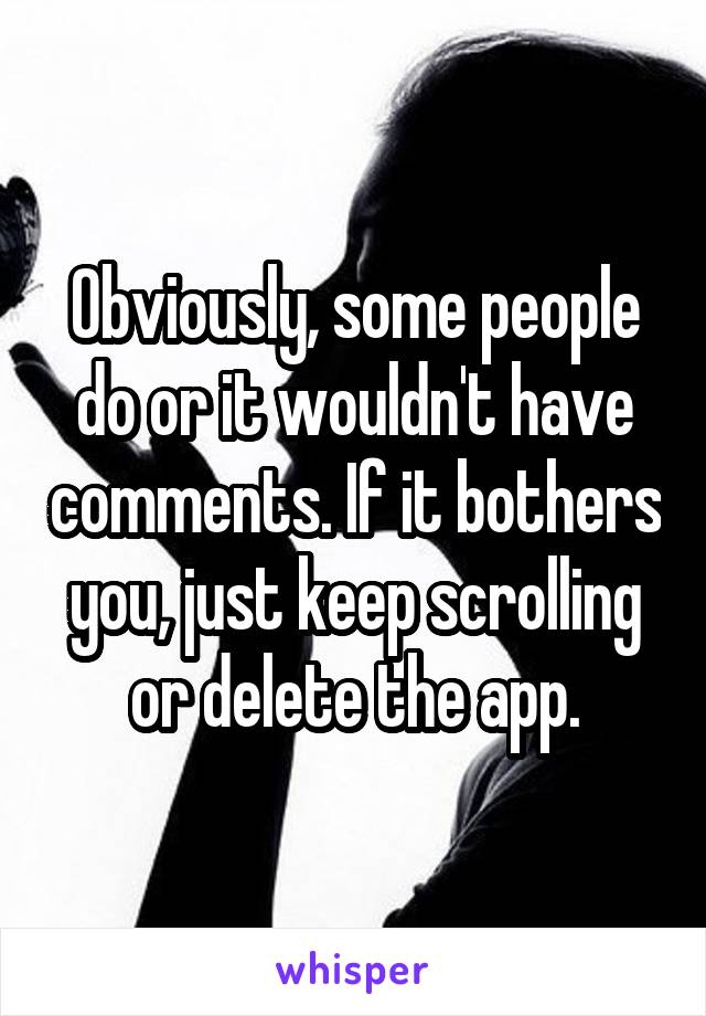 Obviously, some people do or it wouldn't have comments. If it bothers you, just keep scrolling or delete the app.