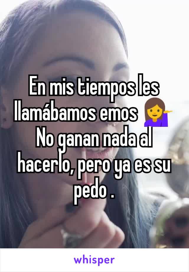 En mis tiempos les llamábamos emos 💁
No ganan nada al hacerlo, pero ya es su pedo .