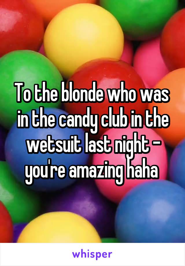 To the blonde who was  in the candy club in the wetsuit last night - you're amazing haha 