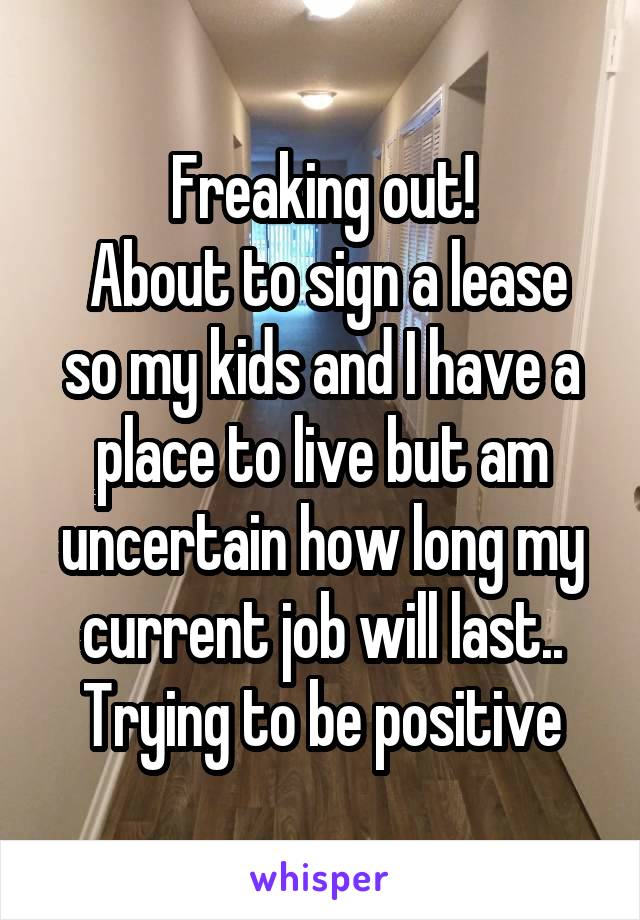 Freaking out!
 About to sign a lease so my kids and I have a place to live but am uncertain how long my current job will last.. Trying to be positive