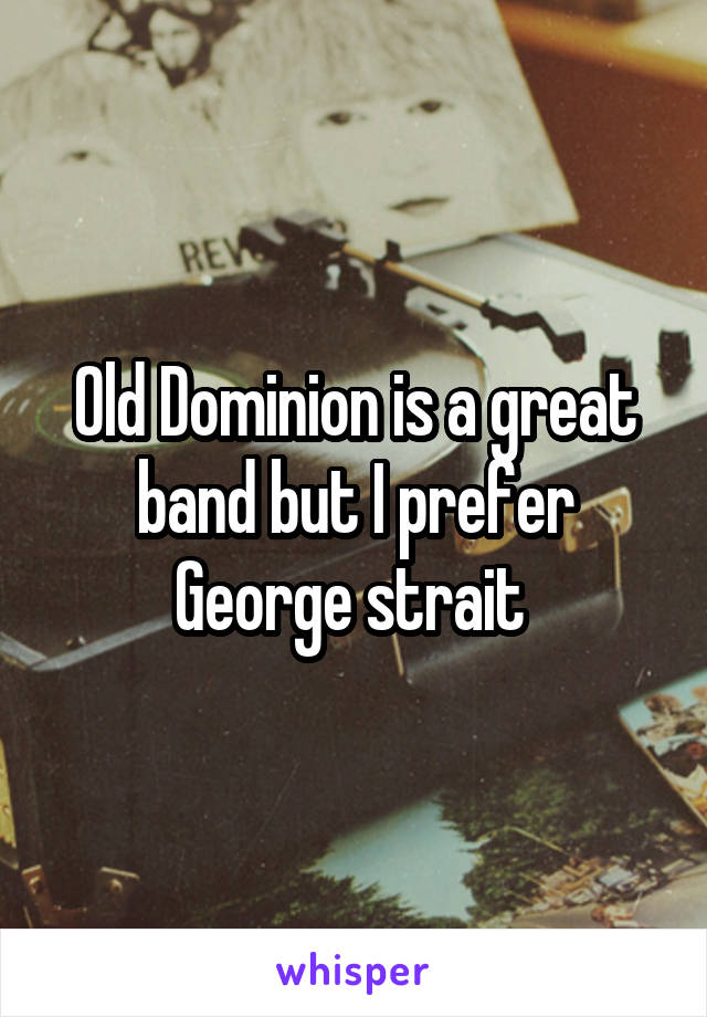 Old Dominion is a great band but I prefer George strait 