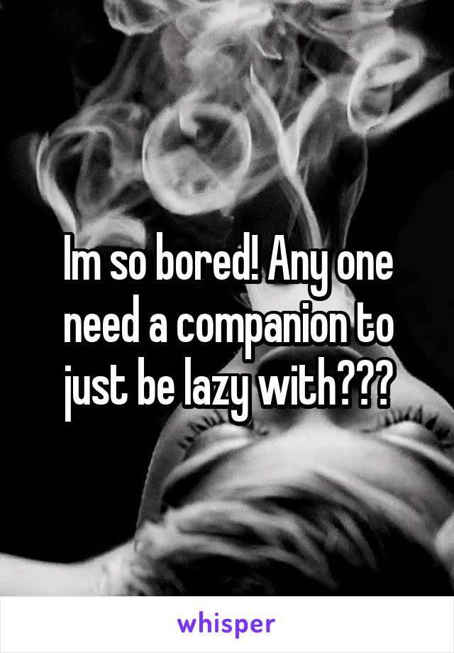 Im so bored! Any one need a companion to just be lazy with???