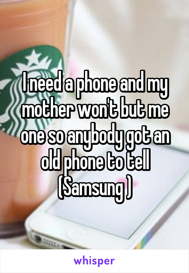 I need a phone and my mother won't but me one so anybody got an old phone to tell (Samsung )