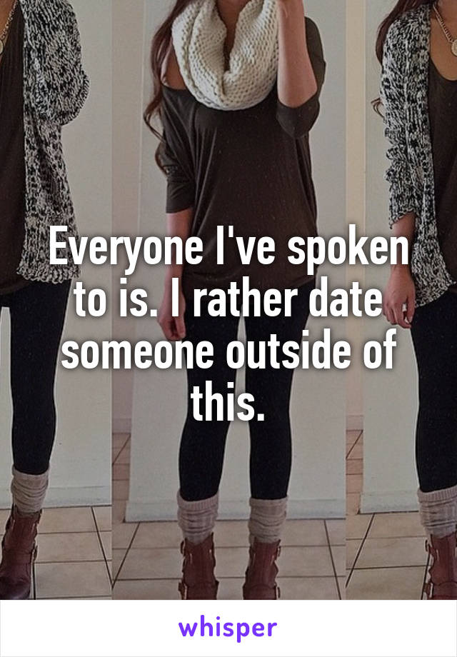 Everyone I've spoken to is. I rather date someone outside of this.